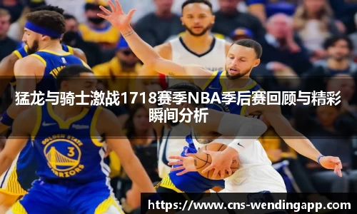 猛龙与骑士激战1718赛季NBA季后赛回顾与精彩瞬间分析